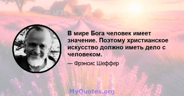 В мире Бога человек имеет значение. Поэтому христианское искусство должно иметь дело с человеком.