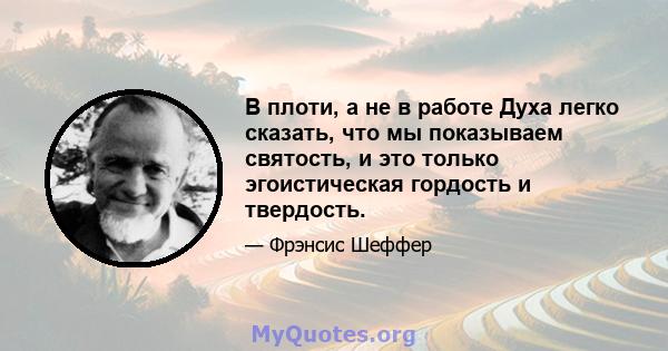 В плоти, а не в работе Духа легко сказать, что мы показываем святость, и это только эгоистическая гордость и твердость.