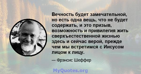 Вечность будет замечательной, но есть одна вещь, что не будет содержать, и это призыв, возможность и привилегия жить сверхъестественной жизнью здесь и сейчас верой, прежде чем мы встретимся с Иисусом лицом к лицу.