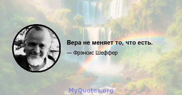 Вера не меняет то, что есть.