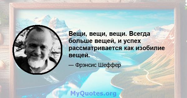 Вещи, вещи, вещи. Всегда больше вещей, и успех рассматривается как изобилие вещей.