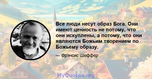 Все люди несут образ Бога. Они имеют ценность не потому, что они искуплены, а потому, что они являются Божьим творением по Божьему образу.