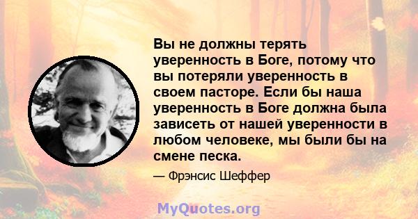 Вы не должны терять уверенность в Боге, потому что вы потеряли уверенность в своем пасторе. Если бы наша уверенность в Боге должна была зависеть от нашей уверенности в любом человеке, мы были бы на смене песка.