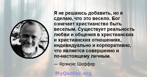 Я не решаюсь добавить, но я сделаю, что это весело. Бог означает христианство быть веселым. Существует реальность любви и общения в христианских и христианских отношениях, индивидуально и корпоративно, что является