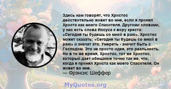 Здесь нам говорят, что Христос действительно живет во мне, если я принял Христа как моего Спасителя. Другими словами, у нас есть слова Иисуса к вору креста: «Сегодня ты будешь со мной в раю». Христос может сказать: