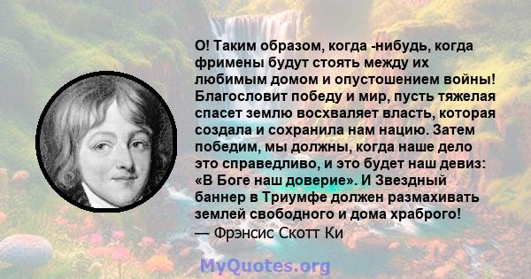 О! Таким образом, когда -нибудь, когда фримены будут стоять между их любимым домом и опустошением войны! Благословит победу и мир, пусть тяжелая спасет землю восхваляет власть, которая создала и сохранила нам нацию.