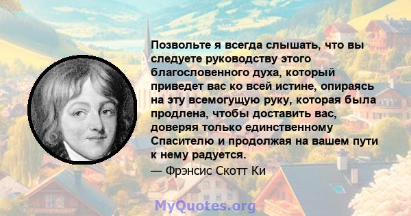 Позвольте я всегда слышать, что вы следуете руководству этого благословенного духа, который приведет вас ко всей истине, опираясь на эту всемогущую руку, которая была продлена, чтобы доставить вас, доверяя только