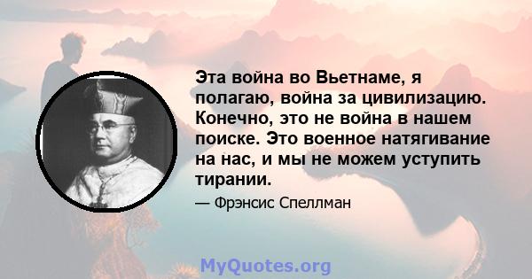 Эта война во Вьетнаме, я полагаю, война за цивилизацию. Конечно, это не война в нашем поиске. Это военное натягивание на нас, и мы не можем уступить тирании.