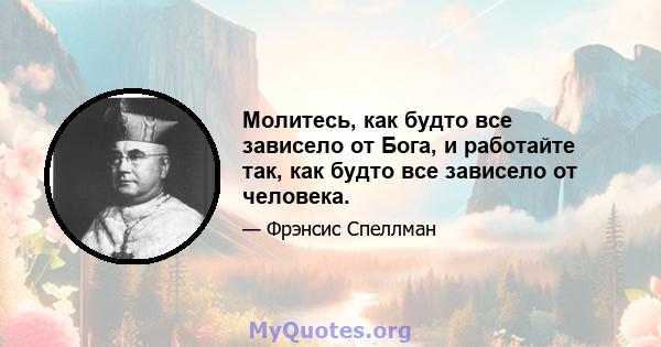 Молитесь, как будто все зависело от Бога, и работайте так, как будто все зависело от человека.