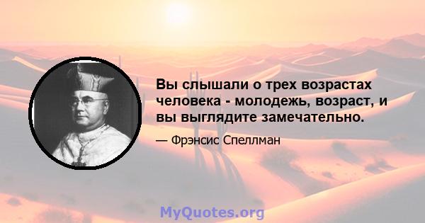 Вы слышали о трех возрастах человека - молодежь, возраст, и вы выглядите замечательно.