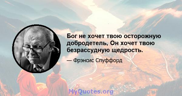 Бог не хочет твою осторожную добродетель, Он хочет твою безрассудную щедрость.