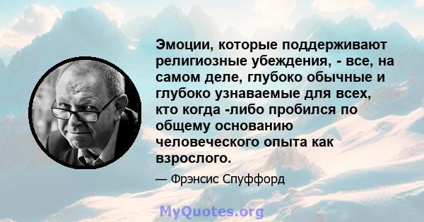 Эмоции, которые поддерживают религиозные убеждения, - все, на самом деле, глубоко обычные и глубоко узнаваемые для всех, кто когда -либо пробился по общему основанию человеческого опыта как взрослого.