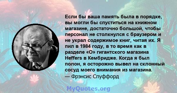 Если бы ваша память была в порядке, вы могли бы спуститься на книжном магазине, достаточно большой, чтобы персонал не столкнулся с браузером и не украл содержимое книг, читая их. Я пил в 1984 году, в то время как в