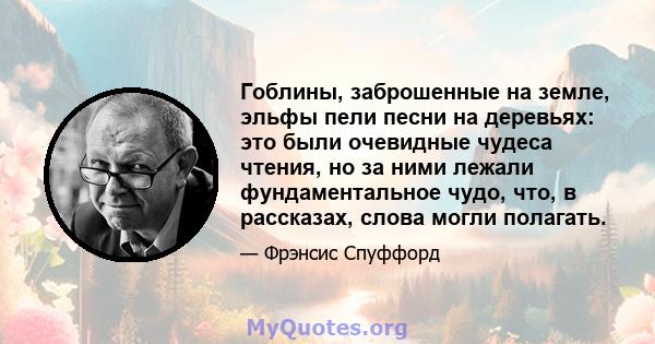 Гоблины, заброшенные на земле, эльфы пели песни на деревьях: это были очевидные чудеса чтения, но за ними лежали фундаментальное чудо, что, в рассказах, слова могли полагать.