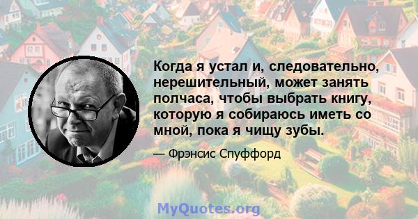 Когда я устал и, следовательно, нерешительный, может занять полчаса, чтобы выбрать книгу, которую я собираюсь иметь со мной, пока я чищу зубы.