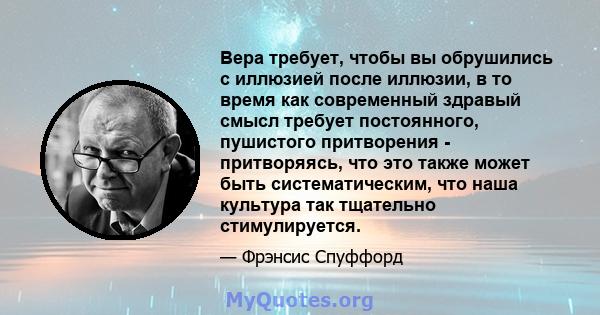 Вера требует, чтобы вы обрушились с иллюзией после иллюзии, в то время как современный здравый смысл требует постоянного, пушистого притворения - притворяясь, что это также может быть систематическим, что наша культура