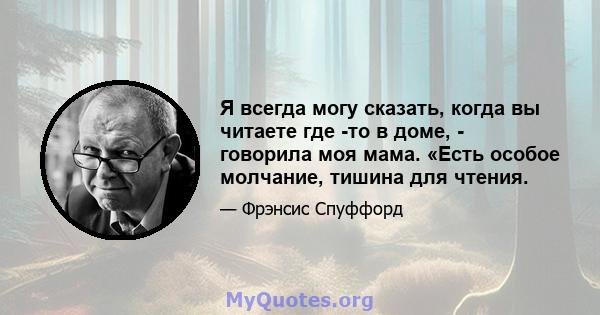 Я всегда могу сказать, когда вы читаете где -то в доме, - говорила моя мама. «Есть особое молчание, тишина для чтения.