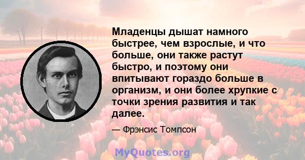 Младенцы дышат намного быстрее, чем взрослые, и что больше, они также растут быстро, и поэтому они впитывают гораздо больше в организм, и они более хрупкие с точки зрения развития и так далее.