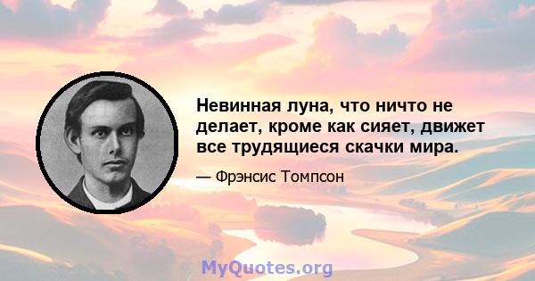 Невинная луна, что ничто не делает, кроме как сияет, движет все трудящиеся скачки мира.