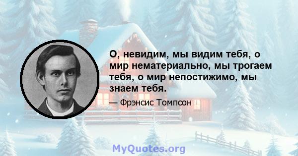 О, невидим, мы видим тебя, о мир нематериально, мы трогаем тебя, о мир непостижимо, мы знаем тебя.