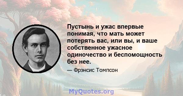 Пустынь и ужас впервые понимая, что мать может потерять вас, или вы, и ваше собственное ужасное одиночество и беспомощность без нее.