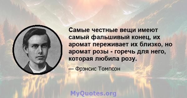 Самые честные вещи имеют самый фальшивый конец, их аромат переживает их близко, но аромат розы - горечь для него, которая любила розу.