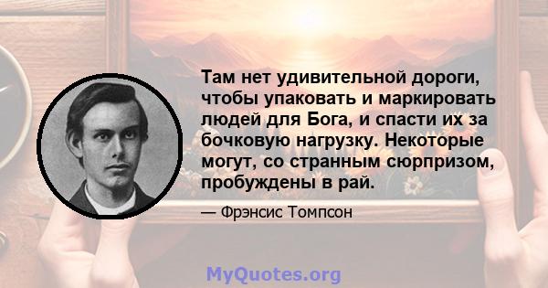 Там нет удивительной дороги, чтобы упаковать и маркировать людей для Бога, и спасти их за бочковую нагрузку. Некоторые могут, со странным сюрпризом, пробуждены в рай.