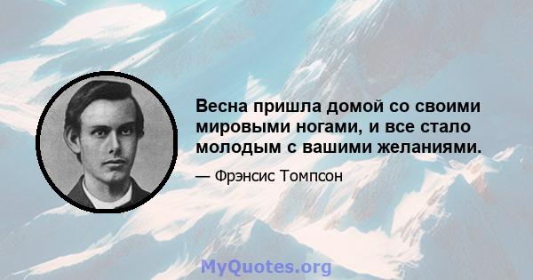 Весна пришла домой со своими мировыми ногами, и все стало молодым с вашими желаниями.