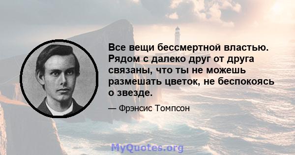 Все вещи бессмертной властью. Рядом с далеко друг от друга связаны, что ты не можешь размешать цветок, не беспокоясь о звезде.