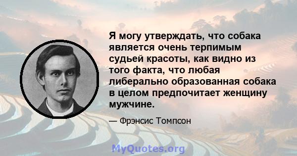 Я могу утверждать, что собака является очень терпимым судьей красоты, как видно из того факта, что любая либерально образованная собака в целом предпочитает женщину мужчине.