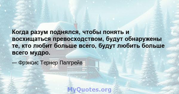 Когда разум поднялся, чтобы понять и восхищаться превосходством, будут обнаружены те, кто любит больше всего, будут любить больше всего мудро.