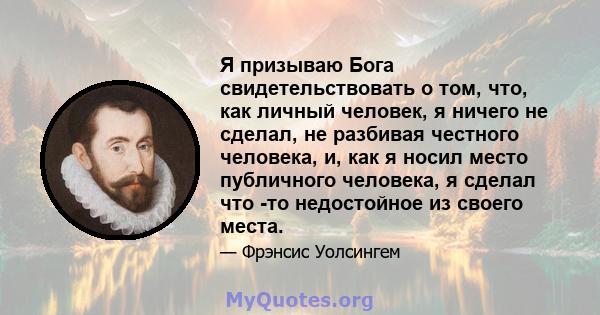 Я призываю Бога свидетельствовать о том, что, как личный человек, я ничего не сделал, не разбивая честного человека, и, как я носил место публичного человека, я сделал что -то недостойное из своего места.