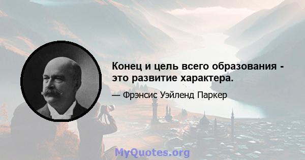 Конец и цель всего образования - это развитие характера.