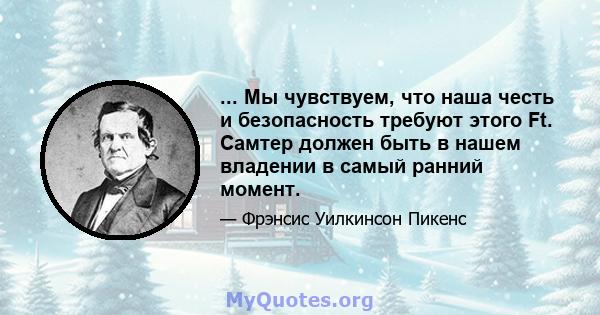 ... Мы чувствуем, что наша честь и безопасность требуют этого Ft. Самтер должен быть в нашем владении в самый ранний момент.