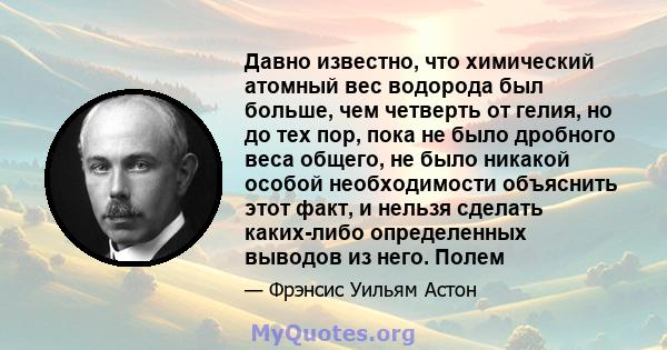 Давно известно, что химический атомный вес водорода был больше, чем четверть от гелия, но до тех пор, пока не было дробного веса общего, не было никакой особой необходимости объяснить этот факт, и нельзя сделать