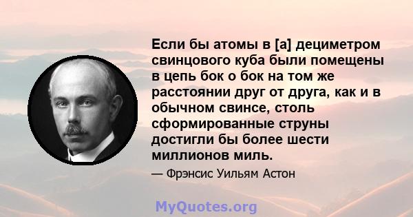 Если бы атомы в [а] дециметром свинцового куба были помещены в цепь бок о бок на том же расстоянии друг от друга, как и в обычном свинсе, столь сформированные струны достигли бы более шести миллионов миль.