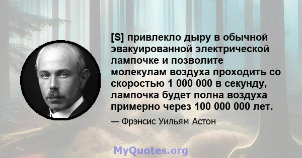 [S] привлекло дыру в обычной эвакуированной электрической лампочке и позволите молекулам воздуха проходить со скоростью 1 000 000 в секунду, лампочка будет полна воздуха примерно через 100 000 000 лет.