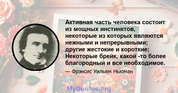 Активная часть человека состоит из мощных инстинктов, некоторые из которых являются нежными и непрерывными; другие жестокие и короткие; Некоторые брейк, какой -то более благородный и все необходимое.