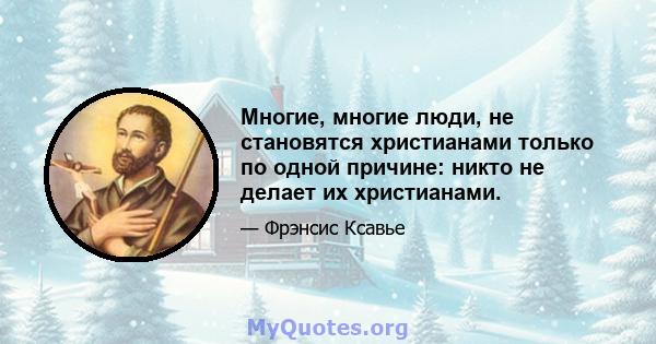 Многие, многие люди, не становятся христианами только по одной причине: никто не делает их христианами.