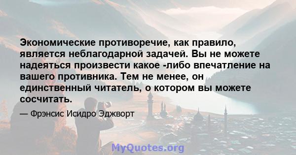 Экономические противоречие, как правило, является неблагодарной задачей. Вы не можете надеяться произвести какое -либо впечатление на вашего противника. Тем не менее, он единственный читатель, о котором вы можете