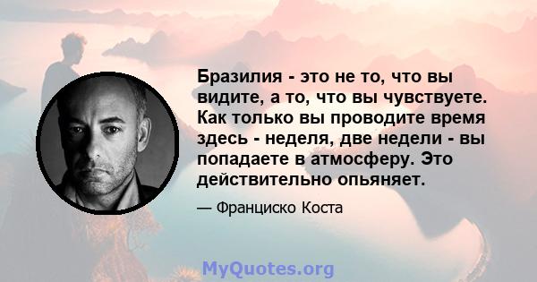 Бразилия - это не то, что вы видите, а то, что вы чувствуете. Как только вы проводите время здесь - неделя, две недели - вы попадаете в атмосферу. Это действительно опьяняет.