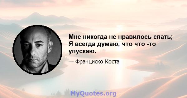 Мне никогда не нравилось спать; Я всегда думаю, что что -то упускаю.