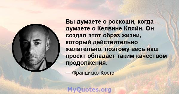 Вы думаете о роскоши, когда думаете о Келвине Кляйн. Он создал этот образ жизни, который действительно желательно, поэтому весь наш проект обладает таким качеством продолжения.