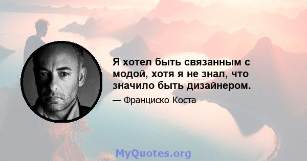 Я хотел быть связанным с модой, хотя я не знал, что значило быть дизайнером.