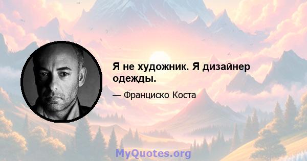 Я не художник. Я дизайнер одежды.