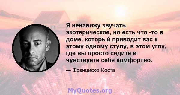 Я ненавижу звучать эзотерическое, но есть что -то в доме, который приводит вас к этому одному стулу, в этом углу, где вы просто сидите и чувствуете себя комфортно.