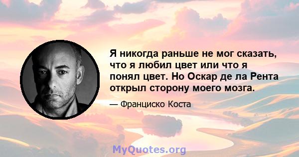 Я никогда раньше не мог сказать, что я любил цвет или что я понял цвет. Но Оскар де ла Рента открыл сторону моего мозга.