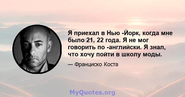 Я приехал в Нью -Йорк, когда мне было 21, 22 года. Я не мог говорить по -английски. Я знал, что хочу пойти в школу моды.