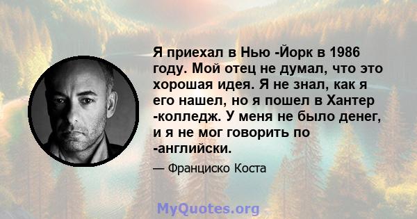 Я приехал в Нью -Йорк в 1986 году. Мой отец не думал, что это хорошая идея. Я не знал, как я его нашел, но я пошел в Хантер -колледж. У меня не было денег, и я не мог говорить по -английски.