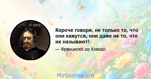 Короче говоря, не только то, что они кажутся, они даже не то, что их называют!